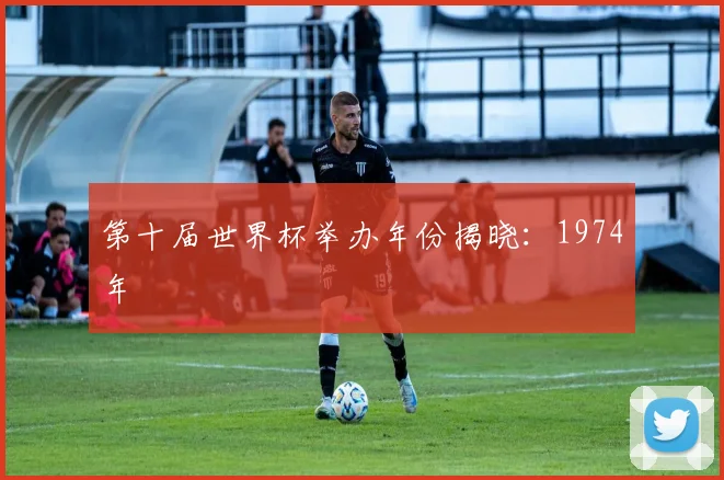 第十届世界杯举办年份揭晓:1974年