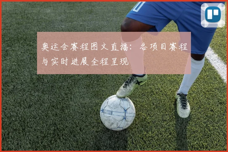 奥运会赛程图文直播:各项目赛程与实时进展全程呈现