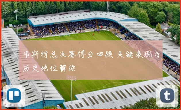 韦斯特总决赛得分回顾 关键表现与历史地位解读