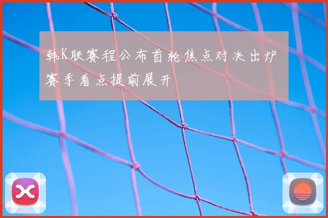 韩K联赛程公布首轮焦点对决出炉 赛季看点提前展开