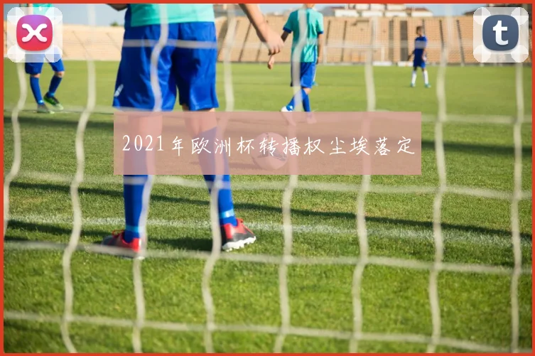 2021年欧洲杯转播权尘埃落定