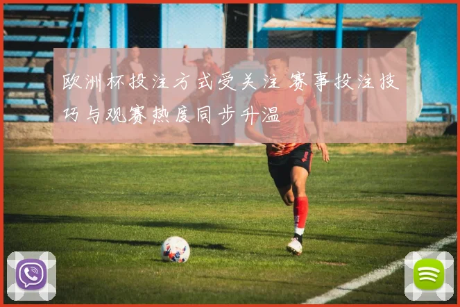 欧洲杯投注方式受关注 赛事投注技巧与观赛热度同步升温