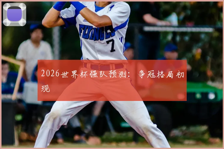 2026世界杯强队预测：争冠格局初现