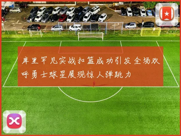 库里罕见实战扣篮成功引发全场欢呼勇士球星展现惊人弹跳力