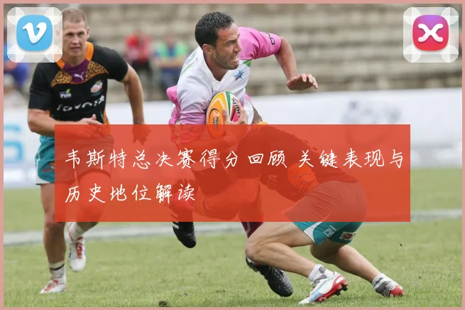 韦斯特总决赛得分回顾 关键表现与历史地位解读