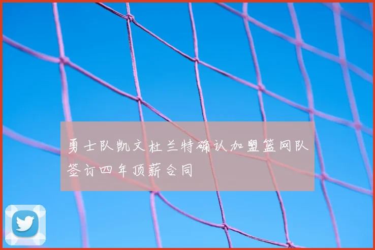 勇士队凯文杜兰特确认加盟篮网队签订四年顶薪合同