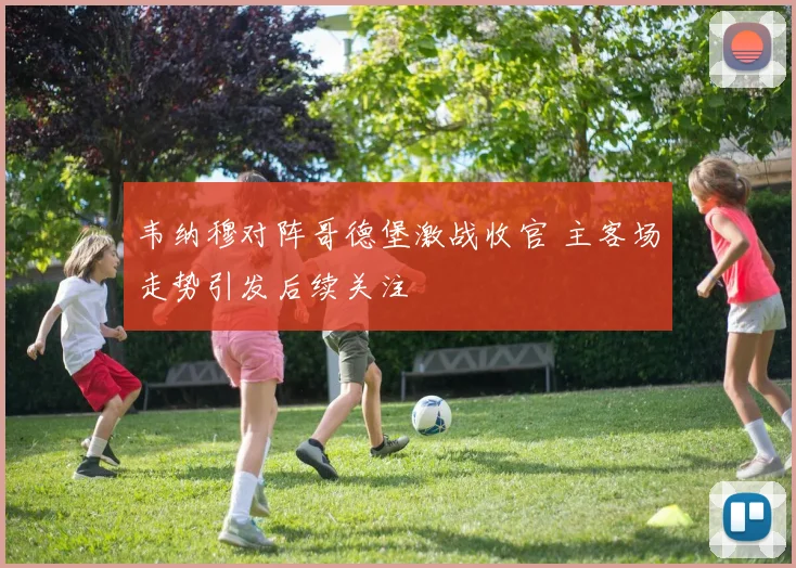 韦纳穆对阵哥德堡激战收官 主客场走势引发后续关注