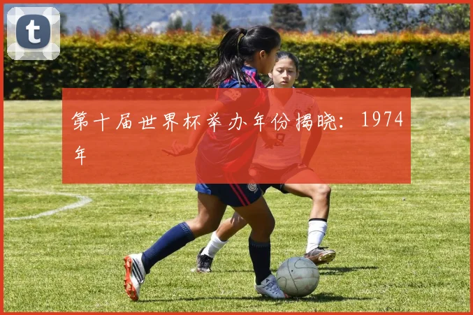 第十届世界杯举办年份揭晓:1974年