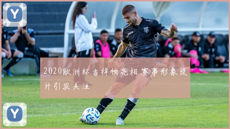 2020欧洲杯吉祥物亮相 赛事形象设计引发关注