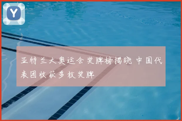 亚特兰大奥运会奖牌榜揭晓 中国代表团收获多枚奖牌