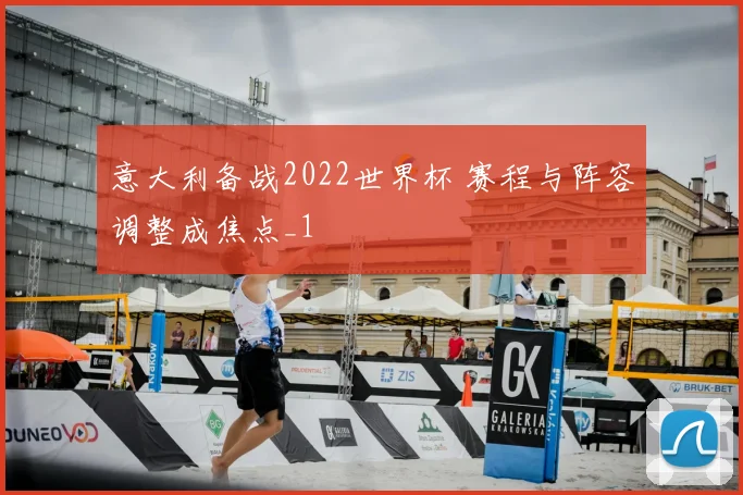 意大利备战2022世界杯 赛程与阵容调整成焦点_1