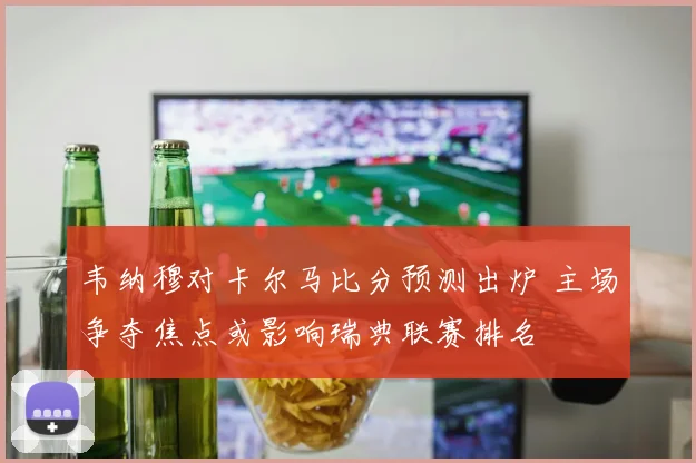 韦纳穆对卡尔马比分预测出炉 主场争夺焦点或影响瑞典联赛排名