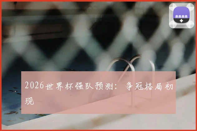 2026世界杯强队预测：争冠格局初现