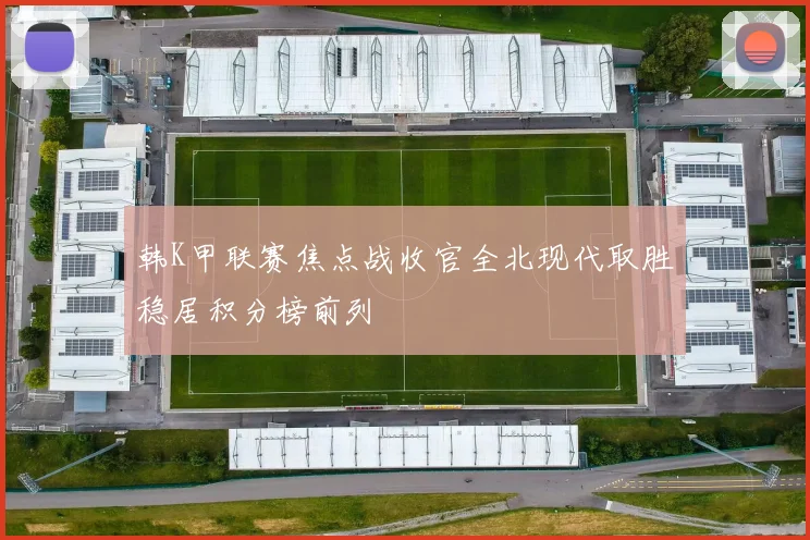 韩K甲联赛焦点战收官全北现代取胜稳居积分榜前列