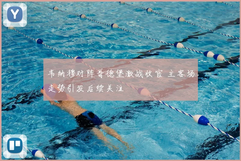 韦纳穆对阵哥德堡激战收官 主客场走势引发后续关注
