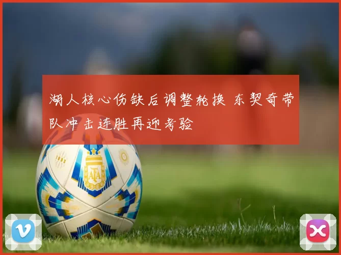 湖人核心伤缺后调整轮换 东契奇带队冲击连胜再迎考验