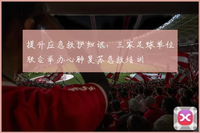 提升应急救护知识，三家足球单位联合举办心肺复苏急救培训