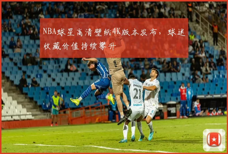 NBA球星高清壁纸4K版本发布,球迷收藏价值持续攀升