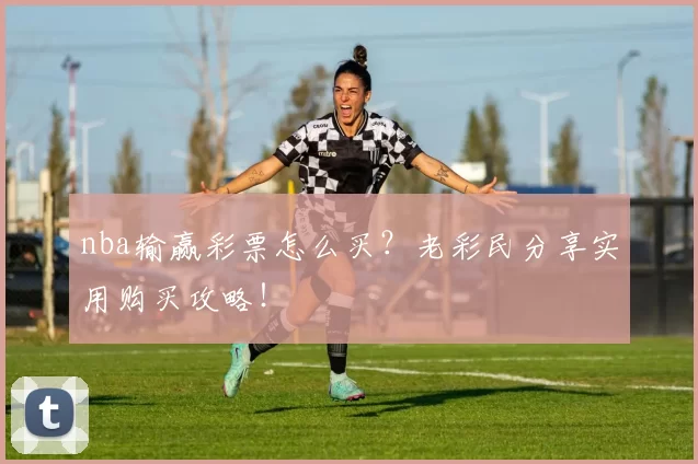 nba输赢彩票怎么买？老彩民分享实用购买攻略！