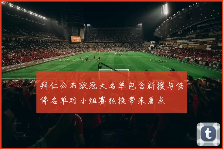 拜仁公布欧冠大名单包含新援与伤停名单对小组赛轮换带来看点