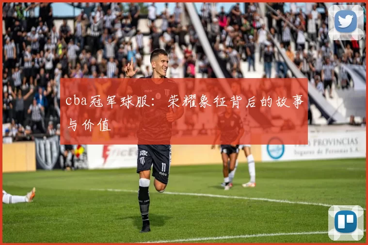 cba冠军球服：荣耀象征背后的故事与价值