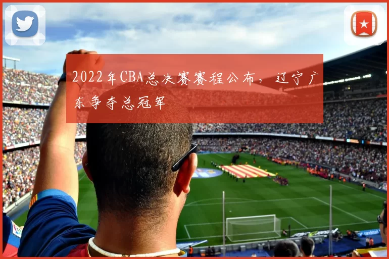 2022年CBA总决赛赛程公布,辽宁广东争夺总冠军