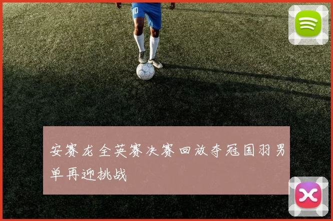 安赛龙全英赛决赛回放夺冠国羽男单再迎挑战