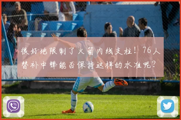 很好地限制了火箭内线支柱!76人替补中锋能否保持这样的水准呢?