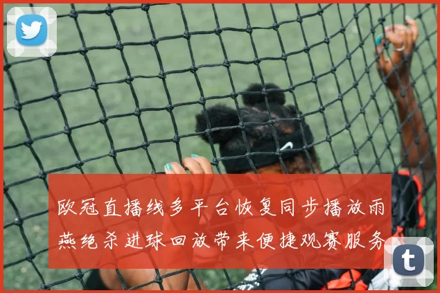 欧冠直播线多平台恢复同步播放雨燕绝杀进球回放带来便捷观赛服务