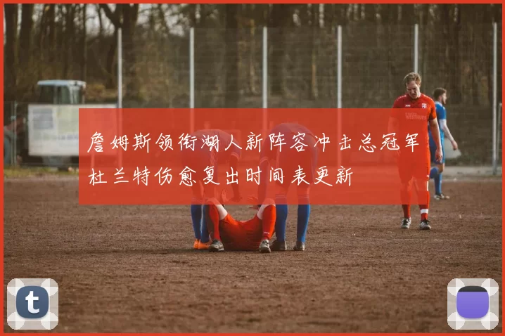 詹姆斯领衔湖人新阵容冲击总冠军杜兰特伤愈复出时间表更新