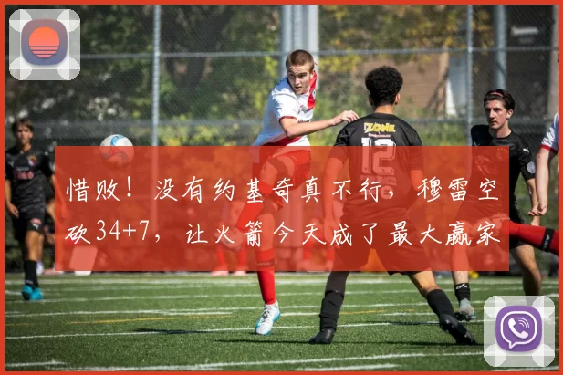 惜败!没有约基奇真不行,穆雷空砍34+7,让火箭今天成了最大赢家