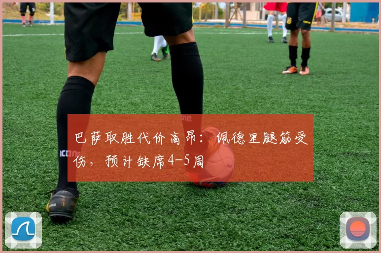 巴萨取胜代价高昂：佩德里腿筋受伤，预计缺席4-5周