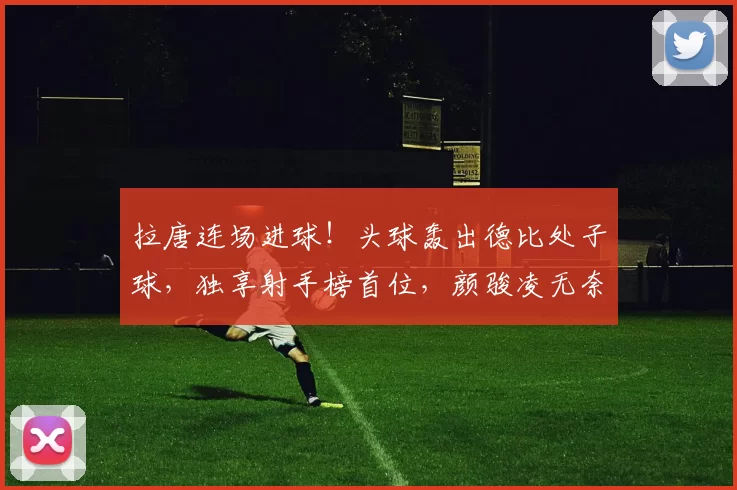 拉唐连场进球！头球轰出德比处子球，独享射手榜首位，颜骏凌无奈目送_比赛_中超_位置