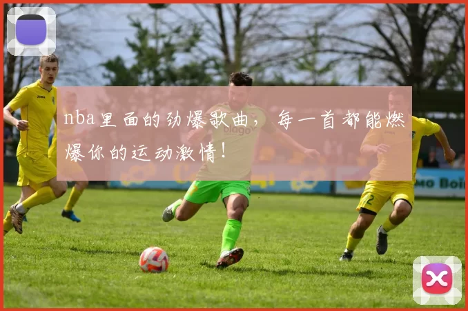 nba里面的劲爆歌曲，每一首都能燃爆你的运动激情！