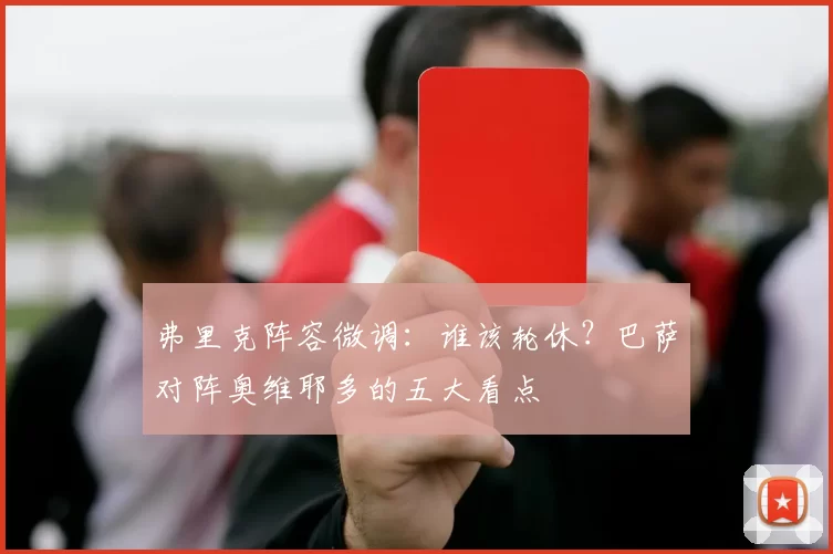 弗里克阵容微调：谁该轮休？巴萨对阵奥维耶多的五大看点