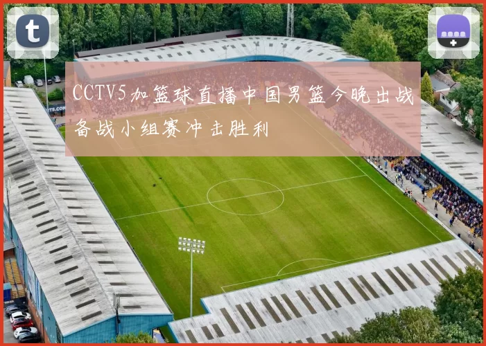 CCTV5加篮球直播中国男篮今晚出战备战小组赛冲击胜利