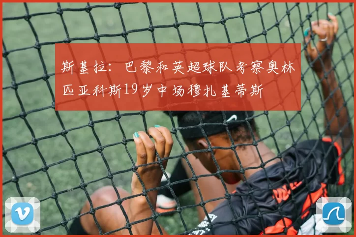 斯基拉：巴黎和英超球队考察奥林匹亚科斯19岁中场穆扎基蒂斯