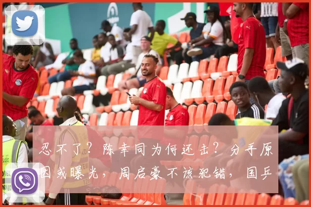 忍不了？陈幸同为何还击？分手原因或曝光，周启豪不该犯错，国乒或处