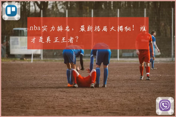 nba实力排名,最新格局大揭秘!谁才是真正王者?
