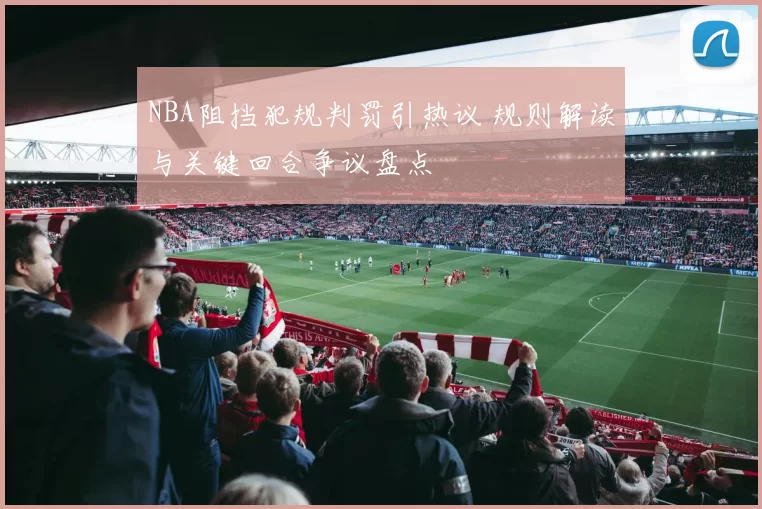 NBA阻挡犯规判罚引热议 规则解读与关键回合争议盘点