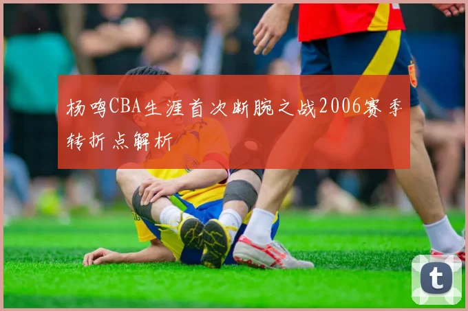 杨鸣CBA生涯首次断腕之战2006赛季转折点解析