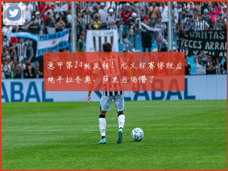 意甲第24轮反转！尤文杯赛惨败后绝平拉齐奥，萨里当场懵了