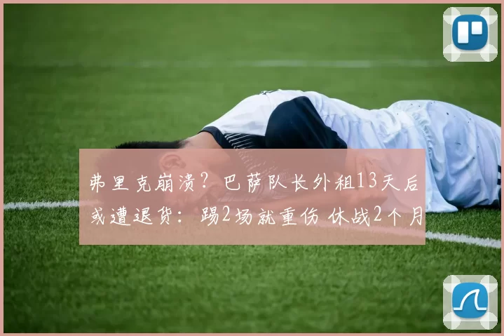 弗里克崩溃？巴萨队长外租13天后或遭退货：踢2场就重伤 休战2个月