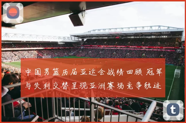 中国男篮历届亚运会战绩回顾 冠军与失利交替呈现亚洲赛场竞争轨迹