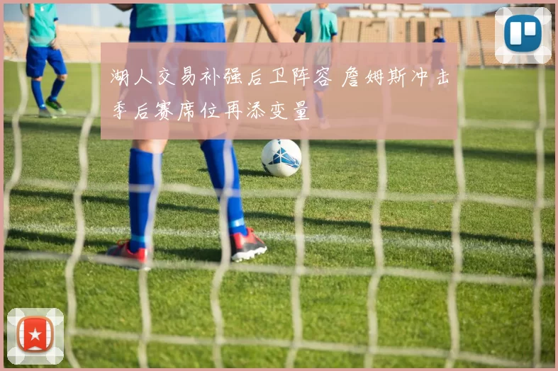 湖人交易补强后卫阵容 詹姆斯冲击季后赛席位再添变量