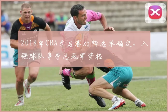 2018年CBA季后赛对阵名单确定，八强球队争夺总冠军资格