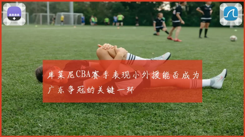 库莱尼CBA赛季表现小外援能否成为广东争冠的关键一环