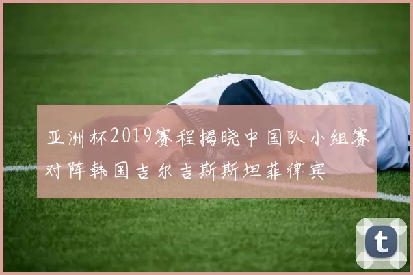 亚洲杯2019赛程揭晓中国队小组赛对阵韩国吉尔吉斯斯坦菲律宾