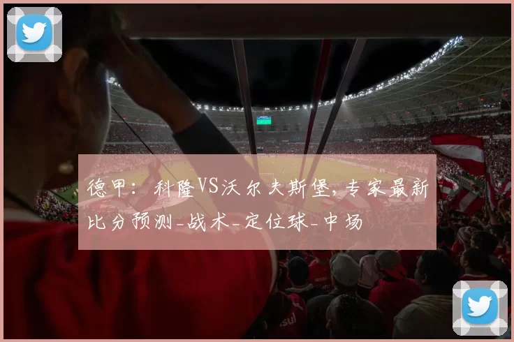 德甲:科隆VS沃尔夫斯堡,专家最新比分预测_战术_定位球_中场