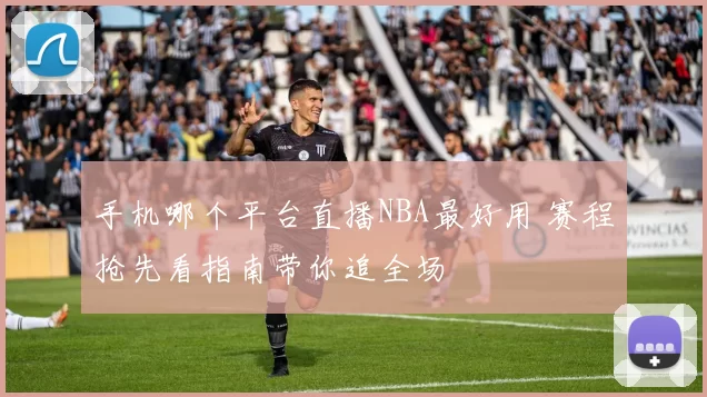 手机哪个平台直播NBA最好用 赛程抢先看指南带你追全场